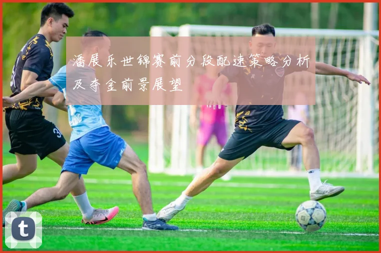 潘展乐世锦赛前分段配速策略分析及夺金前景展望
