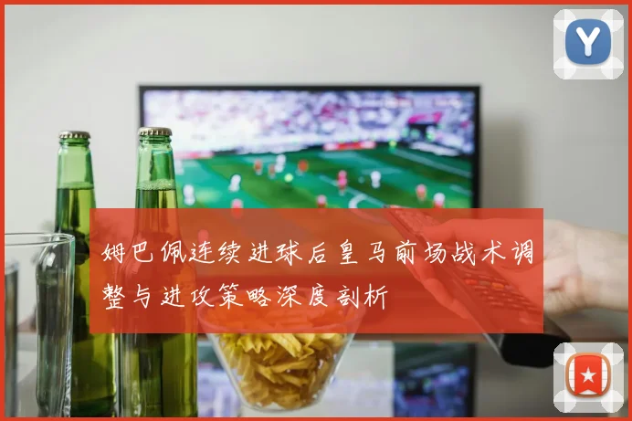 姆巴佩连续进球后皇马前场战术调整与进攻策略深度剖析