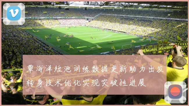 覃海洋短池训练数据更新助力出发转身技术优化实现突破性进展
