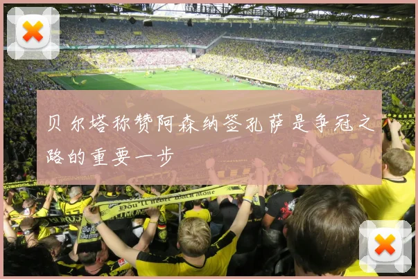 贝尔塔称赞阿森纳签孔萨是争冠之路的重要一步