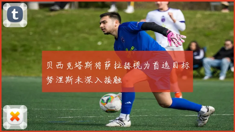 贝西克塔斯将萨拉赫视为首选目标努涅斯未深入接触