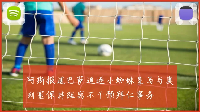 阿斯报道巴萨追逐小蜘蛛皇马与奥利塞保持距离不干预拜仁事务