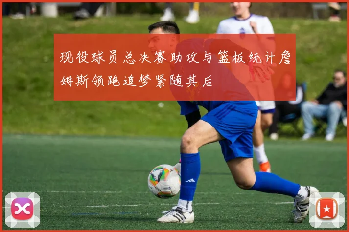 现役球员总决赛助攻与篮板统计詹姆斯领跑追梦紧随其后