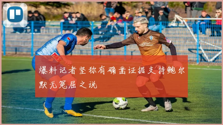 爆料记者坚称有确凿证据支持鲍尔默无冤屈之说